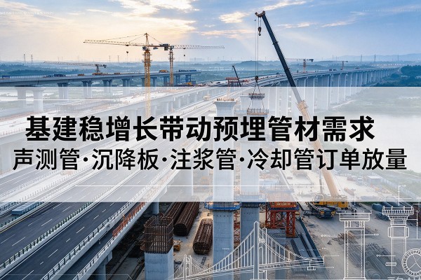 仙居基建稳增长带动预埋监测管材需求,声测管、沉降板、注浆管订单持续放量
